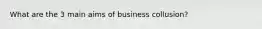 What are the 3 main aims of business collusion?