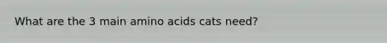 What are the 3 main amino acids cats need?