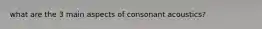 what are the 3 main aspects of consonant acoustics?