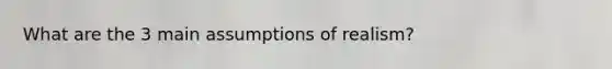 What are the 3 main assumptions of realism?