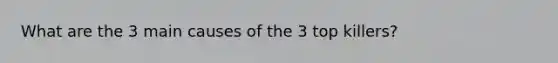 What are the 3 main causes of the 3 top killers?