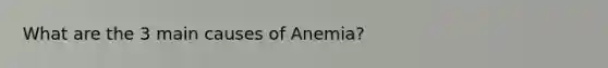 What are the 3 main causes of Anemia?