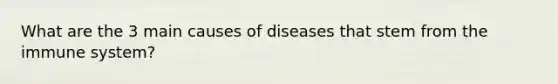 What are the 3 main causes of diseases that stem from the immune system?