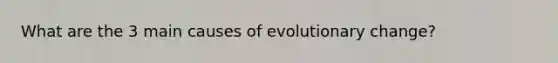 What are the 3 main causes of evolutionary change?