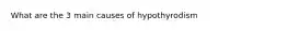 What are the 3 main causes of hypothyrodism