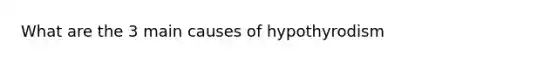 What are the 3 main causes of hypothyrodism