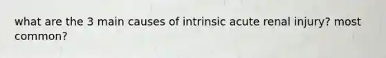 what are the 3 main causes of intrinsic acute renal injury? most common?