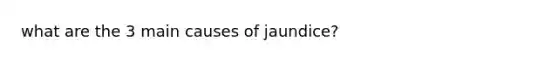 what are the 3 main causes of jaundice?