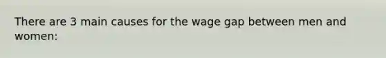 There are 3 main causes for the wage gap between men and women: