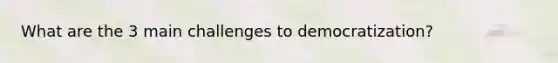 What are the 3 main challenges to democratization?