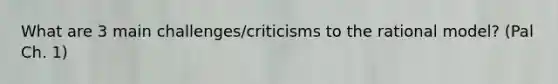 What are 3 main challenges/criticisms to the rational model? (Pal Ch. 1)