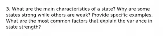 3. What are the main characteristics of a state? Why are some states strong while others are weak? Provide specific examples. What are the most common factors that explain the variance in state strength?