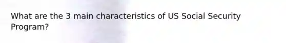 What are the 3 main characteristics of US Social Security Program?