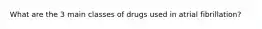 What are the 3 main classes of drugs used in atrial fibrillation?