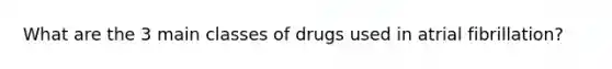 What are the 3 main classes of drugs used in atrial fibrillation?