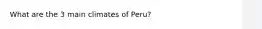 What are the 3 main climates of Peru?