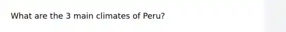 What are the 3 main climates of Peru?