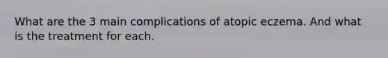 What are the 3 main complications of atopic eczema. And what is the treatment for each.