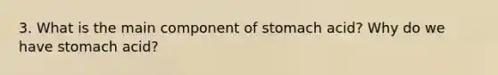 3. What is the main component of stomach acid? Why do we have stomach acid?