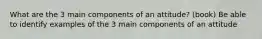 What are the 3 main components of an attitude? (book) Be able to identify examples of the 3 main components of an attitude