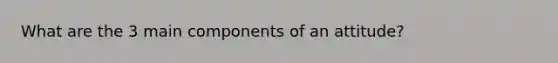 What are the 3 main components of an attitude?