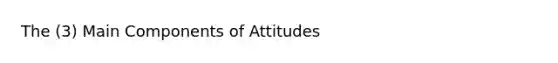 The (3) Main Components of Attitudes