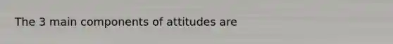 The 3 main components of attitudes are