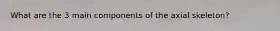 What are the 3 main components of the axial skeleton?
