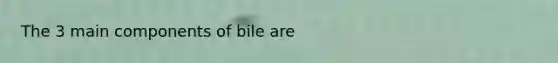 The 3 main components of bile are