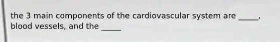 the 3 main components of the cardiovascular system are _____, blood vessels, and the _____