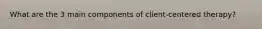 What are the 3 main components of client-centered therapy?