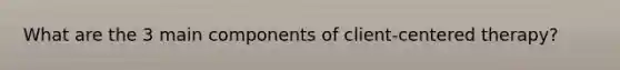 What are the 3 main components of client-centered therapy?