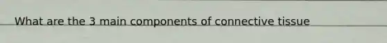 What are the 3 main components of connective tissue