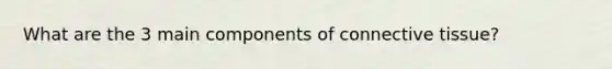 What are the 3 main components of connective tissue?