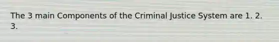 The 3 main Components of the Criminal Justice System are 1. 2. 3.