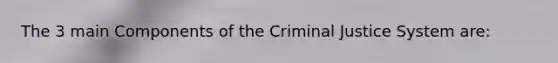 The 3 main Components of the Criminal Justice System are: