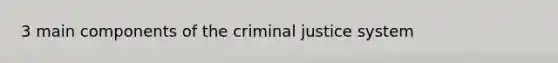 3 main components of the criminal justice system