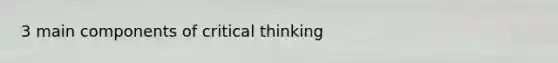 3 main components of critical thinking