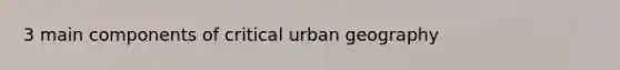 3 main components of critical urban geography