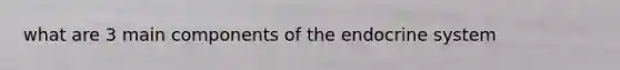 what are 3 main components of the endocrine system