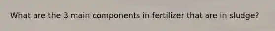 What are the 3 main components in fertilizer that are in sludge?