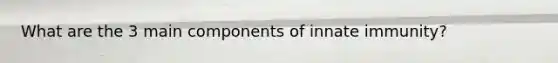 What are the 3 main components of innate immunity?