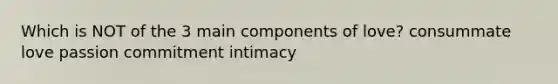 Which is NOT of the 3 main components of love? consummate love passion commitment intimacy