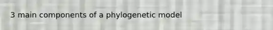 3 main components of a phylogenetic model