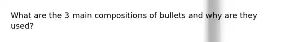 What are the 3 main compositions of bullets and why are they used?