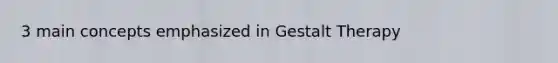 3 main concepts emphasized in Gestalt Therapy