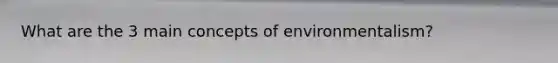 What are the 3 main concepts of environmentalism?