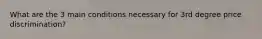 What are the 3 main conditions necessary for 3rd degree price discrimination?