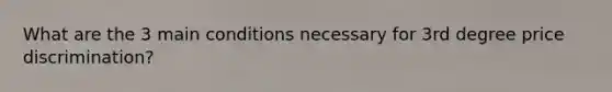 What are the 3 main conditions necessary for 3rd degree price discrimination?