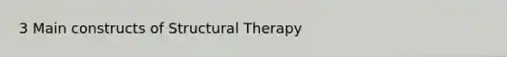 3 Main constructs of Structural Therapy